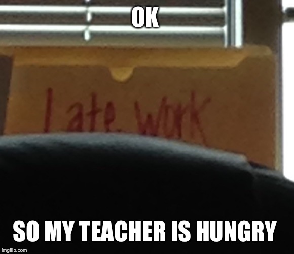 Teacher is hungry | OK; SO MY TEACHER IS HUNGRY | image tagged in unhelpful high school teacher | made w/ Imgflip meme maker