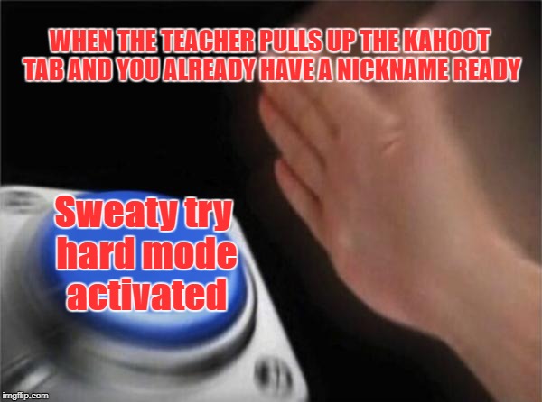 Blank Nut Button Meme | WHEN THE TEACHER PULLS UP THE KAHOOT TAB AND YOU ALREADY HAVE A NICKNAME READY; Sweaty try hard mode activated | image tagged in memes,blank nut button | made w/ Imgflip meme maker