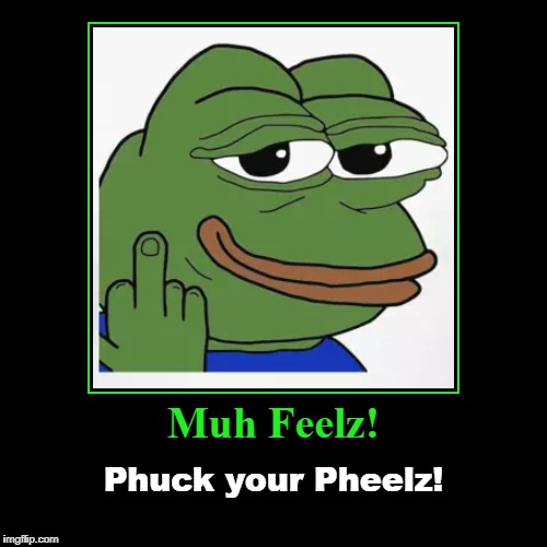 Muh Feelz! | Muh Feelz! | Phuck your Pheelz! | image tagged in funny,phuck your pheelz,phuck your pheelings,pepe the frog | made w/ Imgflip demotivational maker