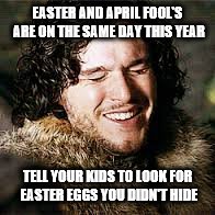 GOT April Fools | EASTER AND APRIL FOOL'S ARE ON THE SAME DAY THIS YEAR; TELL YOUR KIDS TO LOOK FOR EASTER EGGS YOU DIDN'T HIDE | image tagged in got april fools | made w/ Imgflip meme maker
