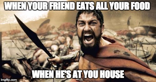 Sparta Leonidas Meme | WHEN YOUR FRIEND EATS ALL YOUR FOOD; WHEN HE'S AT YOU HOUSE | image tagged in memes,sparta leonidas | made w/ Imgflip meme maker