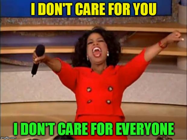 Oprah You Get A Meme | I DON'T CARE FOR YOU I DON'T CARE FOR EVERYONE | image tagged in memes,oprah you get a | made w/ Imgflip meme maker