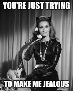 Catwoman calling | YOU'RE JUST TRYING TO MAKE ME JEALOUS | image tagged in catwoman calling | made w/ Imgflip meme maker