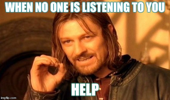 One Does Not Simply Meme | WHEN NO ONE IS LISTENING TO YOU; HELP | image tagged in memes,one does not simply | made w/ Imgflip meme maker