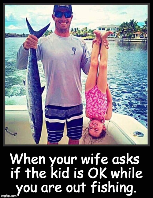 Catch of the day! | When your wife asks if the kid is OK while you are out fishing. | image tagged in fishing | made w/ Imgflip meme maker