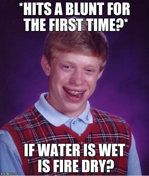 Bad Luck Brian | *HITS A BLUNT FOR THE FIRST TIME?*; IF WATER IS WET IS FIRE DRY? | image tagged in memes,bad luck brian | made w/ Imgflip meme maker