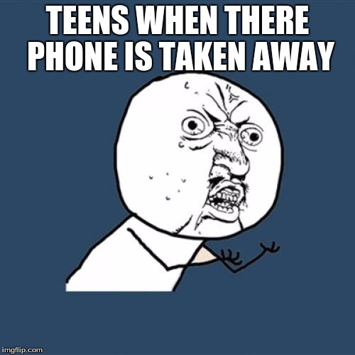 Y U No Meme | TEENS WHEN THERE PHONE IS TAKEN AWAY | image tagged in memes,y u no | made w/ Imgflip meme maker