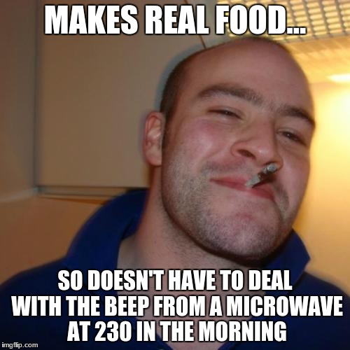 Good Guy Greg | MAKES REAL FOOD... SO DOESN'T HAVE TO DEAL WITH THE BEEP FROM A MICROWAVE AT 230 IN THE MORNING | image tagged in memes,good guy greg | made w/ Imgflip meme maker