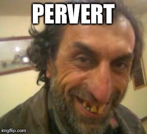 Ugly Guy | PERVERT | image tagged in ugly guy,nsfw | made w/ Imgflip meme maker