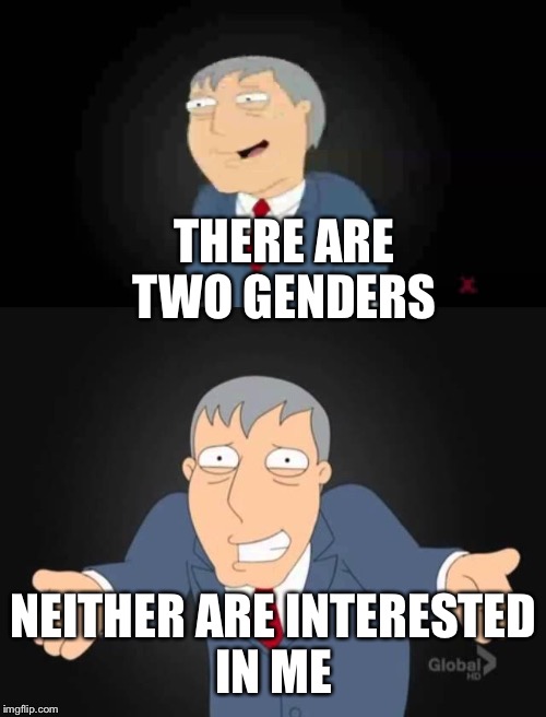 Sad truth | THERE ARE TWO GENDERS; NEITHER ARE INTERESTED IN ME | image tagged in memes,gender | made w/ Imgflip meme maker