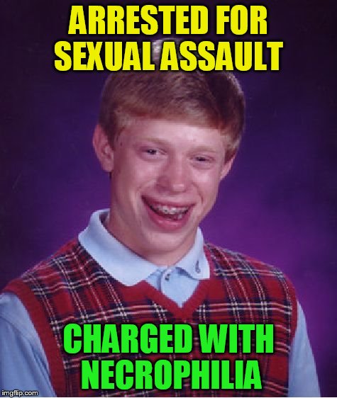 Bad Luck Brian Meme | ARRESTED FOR SEXUAL ASSAULT CHARGED WITH NECROPHILIA | image tagged in memes,bad luck brian | made w/ Imgflip meme maker