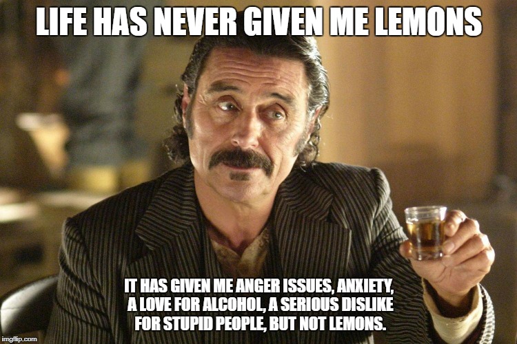 Life gives you lemons | LIFE HAS NEVER GIVEN ME LEMONS; IT HAS GIVEN ME ANGER ISSUES, ANXIETY, A LOVE FOR ALCOHOL, A SERIOUS DISLIKE FOR STUPID PEOPLE, BUT NOT LEMONS. | image tagged in life,lemons | made w/ Imgflip meme maker