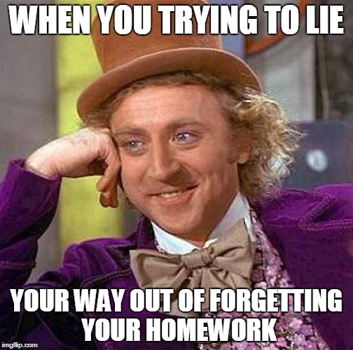 Creepy Condescending Wonka | WHEN YOU TRYING TO LIE; YOUR WAY OUT OF FORGETTING YOUR HOMEWORK | image tagged in memes,creepy condescending wonka | made w/ Imgflip meme maker