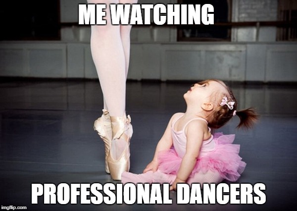 #dancegoals | ME WATCHING; PROFESSIONAL DANCERS | image tagged in little ballerina big ballerina,life goals | made w/ Imgflip meme maker