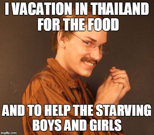 I VACATION IN THAILAND FOR THE FOOD AND TO HELP THE STARVING BOYS AND GIRLS | made w/ Imgflip meme maker