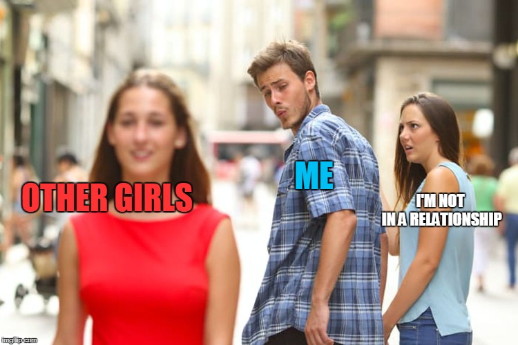 Distracted Boyfriend | ME; I'M NOT IN A RELATIONSHIP; OTHER GIRLS | image tagged in memes,distracted boyfriend | made w/ Imgflip meme maker