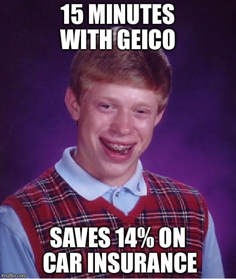 Bad Luck Brian | 15 MINUTES WITH GEICO; SAVES 14% ON CAR INSURANCE | image tagged in memes,bad luck brian | made w/ Imgflip meme maker