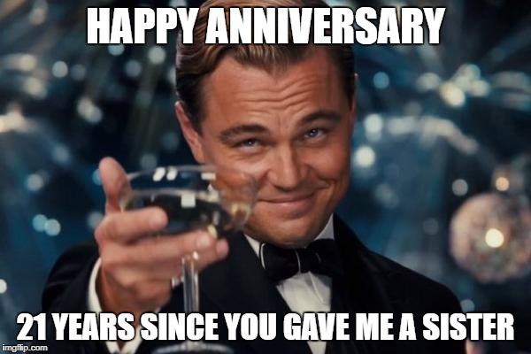Leonardo Dicaprio Cheers Meme | HAPPY ANNIVERSARY; 21 YEARS SINCE YOU GAVE ME A SISTER | image tagged in memes,leonardo dicaprio cheers | made w/ Imgflip meme maker
