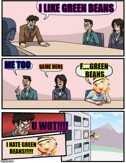 Boardroom Meeting Suggestion Meme | I LIKE GREEN BEANS; ME TOO; SAME HERE; F.....GREEN BEANS; U WOT!!!! I HATE GREEN BEANS!!!!! | image tagged in memes,boardroom meeting suggestion | made w/ Imgflip meme maker