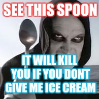 horiible murder with a spoon | SEE THIS SPOON; IT WILL KILL YOU IF YOU DONT GIVE ME ICE CREAM | image tagged in horiible murder with a spoon | made w/ Imgflip meme maker