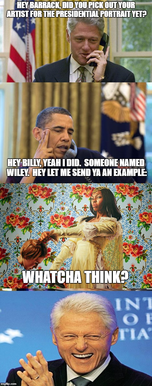 Barrack Obama's artistic selection leaves a little to be desired. | HEY BARRACK, DID YOU PICK OUT YOUR ARTIST FOR THE PRESIDENTIAL PORTRAIT YET? HEY BILLY, YEAH I DID.  SOMEONE NAMED WILEY.  HEY LET ME SEND YA AN EXAMPLE:; WHATCHA THINK? | image tagged in barack obama,michelle obama,portrait,political meme,funny | made w/ Imgflip meme maker