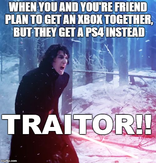 Kylo Ren Traitor | WHEN YOU AND YOU'RE FRIEND PLAN TO GET AN XBOX TOGETHER, BUT THEY GET A PS4 INSTEAD; TRAITOR!! | image tagged in kylo ren traitor | made w/ Imgflip meme maker