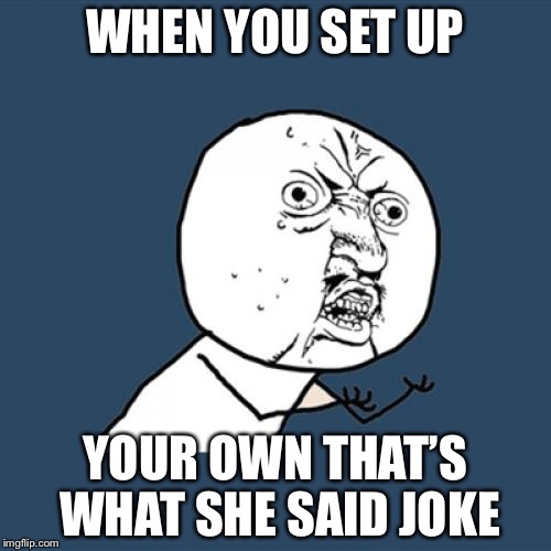 This triggers me so much! | WHEN YOU SET UP; YOUR OWN THAT’S WHAT SHE SAID JOKE | image tagged in memes,y u no,girl | made w/ Imgflip meme maker