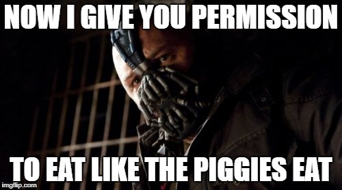 Permission Bane | NOW I GIVE YOU PERMISSION; TO EAT LIKE THE PIGGIES EAT | image tagged in memes,permission bane | made w/ Imgflip meme maker
