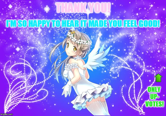 THANK YOU! ONLY UP- VOTES! I'M SO HAPPY TO HEAR IT MADE YOU FEEL GOOD! | made w/ Imgflip meme maker