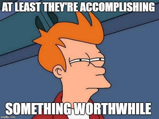 Futurama Fry Meme | AT LEAST THEY'RE ACCOMPLISHING SOMETHING WORTHWHILE | image tagged in memes,futurama fry | made w/ Imgflip meme maker