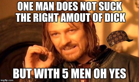 One Does Not Simply Meme | ONE MAN DOES NOT SUCK THE RIGHT AMOUT OF DICK; BUT WITH 5 MEN OH YES | image tagged in memes,one does not simply,scumbag | made w/ Imgflip meme maker
