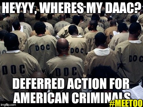 HEYYY, WHERES MY DAAC? DEFERRED ACTION FOR AMERICAN CRIMINALS; #MEETOO | image tagged in meetoo,daca | made w/ Imgflip meme maker