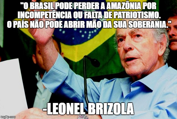 "O BRASIL PODE PERDER A AMAZÔNIA POR INCOMPETÊNCIA OU FALTA DE PATRIOTISMO. O PAÍS NÃO PODE ABRIR MÃO DA SUA SOBERANIA."; -LEONEL BRIZOLA | made w/ Imgflip meme maker