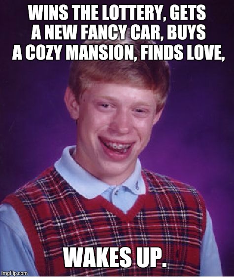 Should have pinched himself sooner.  | WINS THE LOTTERY,
GETS A NEW FANCY CAR,
BUYS A COZY MANSION,
FINDS LOVE, WAKES UP. | image tagged in memes,bad luck brian | made w/ Imgflip meme maker