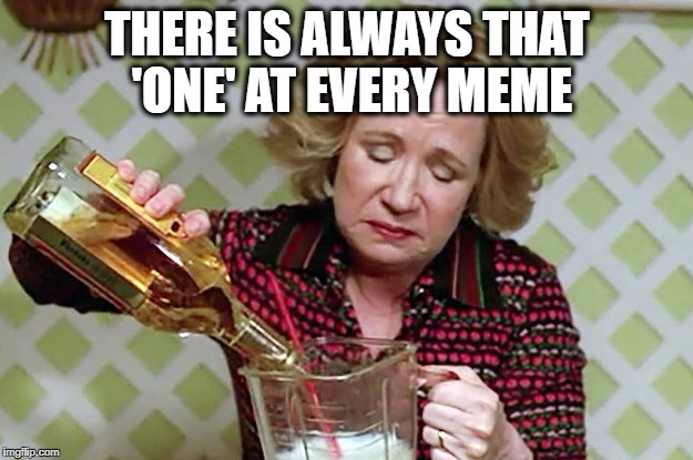 Kitty | THERE IS ALWAYS THAT 'ONE' AT EVERY MEME | image tagged in kitty | made w/ Imgflip meme maker