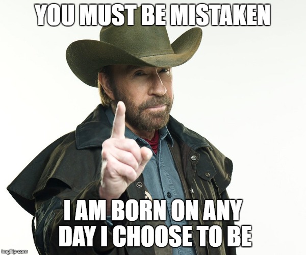 Chuch but no | YOU MUST BE MISTAKEN I AM BORN ON ANY DAY I CHOOSE TO BE | image tagged in chuch but no | made w/ Imgflip meme maker