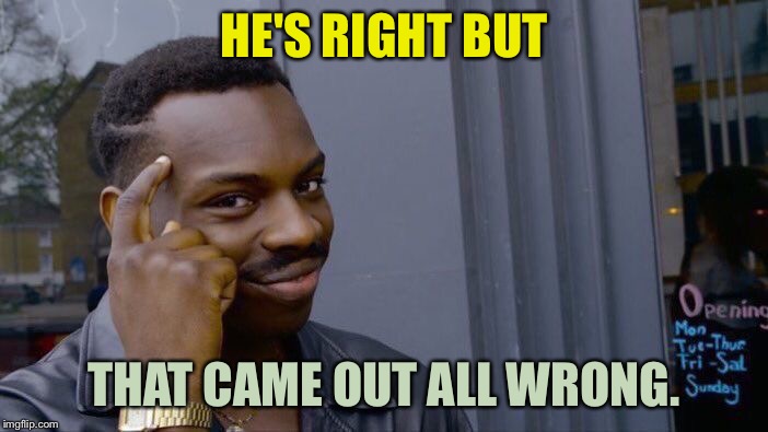 Roll Safe Think About It Meme | HE'S RIGHT BUT THAT CAME OUT ALL WRONG. | image tagged in memes,roll safe think about it | made w/ Imgflip meme maker