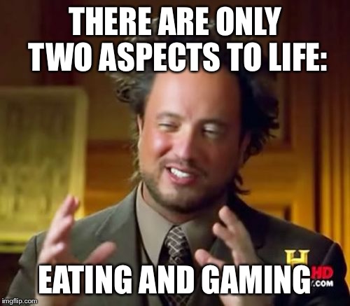 Ancient Aliens | THERE ARE ONLY TWO ASPECTS TO LIFE:; EATING AND GAMING | image tagged in memes,ancient aliens | made w/ Imgflip meme maker