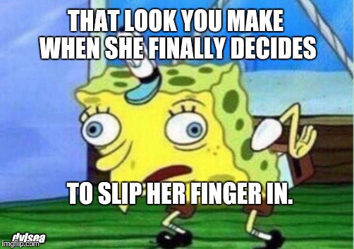 Mocking Spongebob Meme | THAT LOOK YOU MAKE WHEN SHE FINALLY DECIDES; TO SLIP HER FINGER IN. dylsea | image tagged in memes,mocking spongebob | made w/ Imgflip meme maker