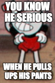 Cuphead pulling his pants  | YOU KNOW HE SERIOUS; WHEN HE PULLS UPS HIS PANTS | image tagged in cuphead pulling his pants | made w/ Imgflip meme maker