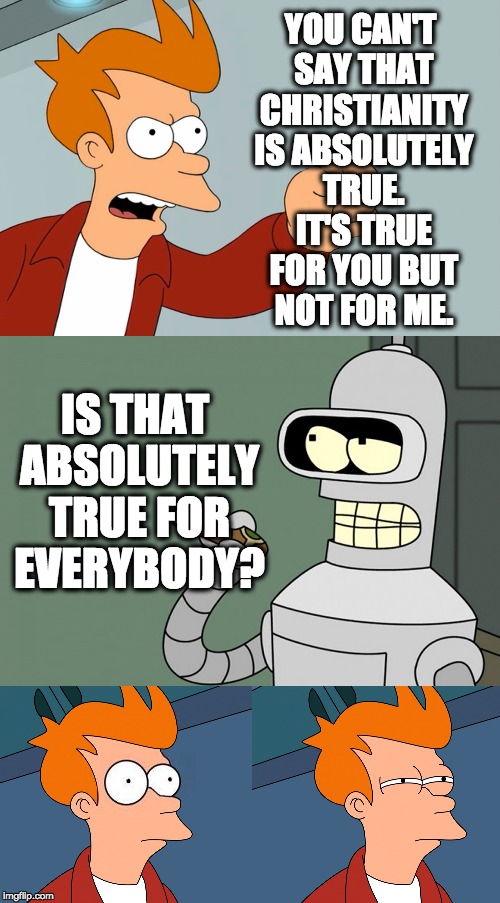 futurama | YOU CAN'T SAY THAT CHRISTIANITY IS ABSOLUTELY TRUE. IT'S TRUE FOR YOU BUT NOT FOR ME. IS THAT ABSOLUTELY TRUE FOR EVERYBODY? | image tagged in futurama | made w/ Imgflip meme maker