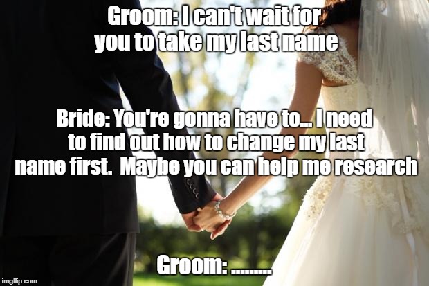 My Last Name | Groom: I can't wait for you to take my last name; Bride: You're gonna have to... I need to find out how to change my last name first.  Maybe you can help me research; Groom: ......... | image tagged in wedding | made w/ Imgflip meme maker