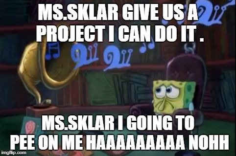 Spongebob sad | MS.SKLAR GIVE US A PROJECT I CAN DO IT . MS.SKLAR I GOING TO PEE ON ME HAAAAAAAAA NOHH | image tagged in spongebob sad | made w/ Imgflip meme maker