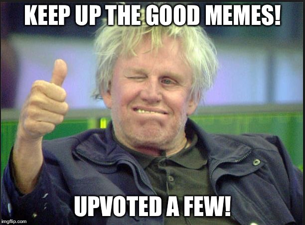 gary | KEEP UP THE GOOD MEMES! UPVOTED A FEW! | image tagged in gary | made w/ Imgflip meme maker
