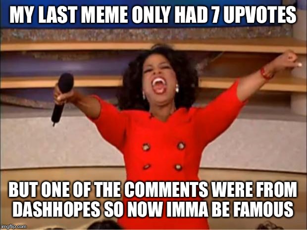 I'm so happy thank you DashHopes  | MY LAST MEME ONLY HAD 7 UPVOTES; BUT ONE OF THE COMMENTS WERE FROM DASHHOPES SO NOW IMMA BE FAMOUS | image tagged in memes,oprah you get a | made w/ Imgflip meme maker