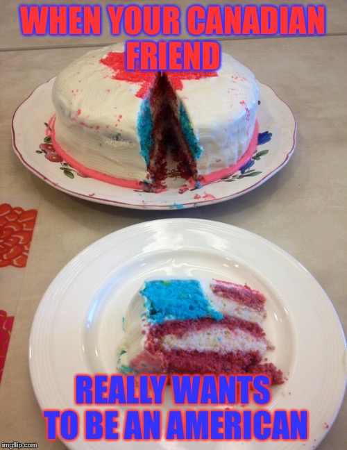 Canada-America Cake | WHEN YOUR CANADIAN FRIEND; REALLY WANTS TO BE AN AMERICAN | image tagged in canada,america,cake | made w/ Imgflip meme maker