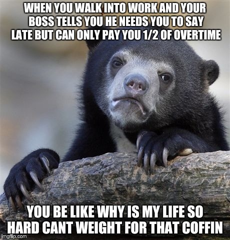 Confession Bear | WHEN YOU WALK INTO WORK AND YOUR BOSS TELLS YOU HE NEEDS YOU TO SAY LATE BUT CAN ONLY PAY YOU 1/2 OF OVERTIME; YOU BE LIKE WHY IS MY LIFE SO HARD CANT WEIGHT FOR THAT COFFIN | image tagged in memes,confession bear,scumbag | made w/ Imgflip meme maker