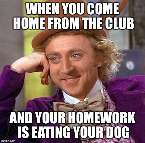 Creepy Condescending Wonka | WHEN YOU COME HOME FROM THE CLUB; AND YOUR HOMEWORK IS EATING YOUR DOG | image tagged in memes,creepy condescending wonka | made w/ Imgflip meme maker