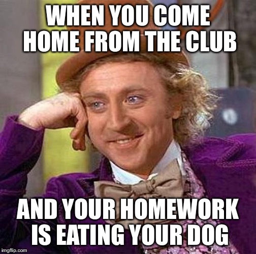 Creepy Condescending Wonka Meme | WHEN YOU COME HOME FROM THE CLUB; AND YOUR HOMEWORK IS EATING YOUR DOG | image tagged in memes,creepy condescending wonka | made w/ Imgflip meme maker