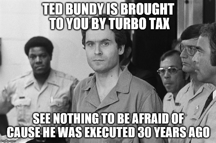 Ted Bundy | TED BUNDY IS BROUGHT TO YOU BY TURBO TAX; SEE NOTHING TO BE AFRAID OF CAUSE HE WAS EXECUTED 30 YEARS AGO | image tagged in ted bundy | made w/ Imgflip meme maker